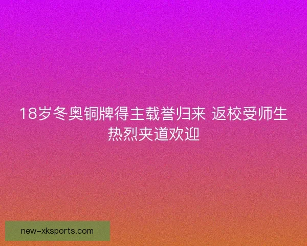 18岁冬奥铜牌得主载誉归来 返校受师生热烈夹道欢迎