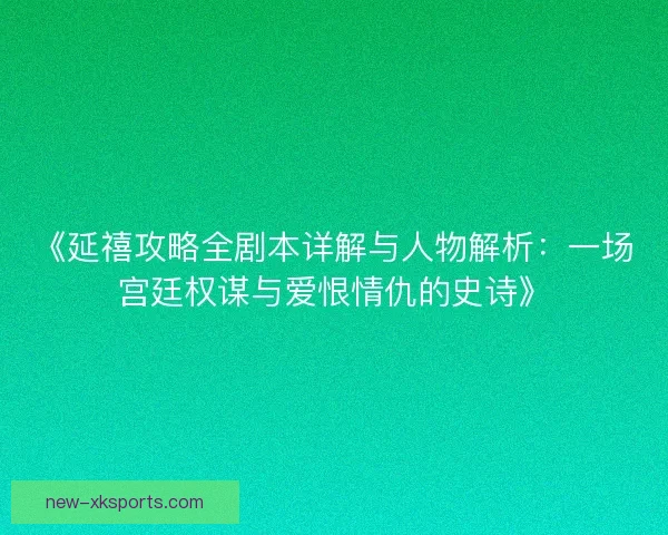 《延禧攻略全剧本详解与人物解析：一场宫廷权谋与爱恨情仇的史诗》