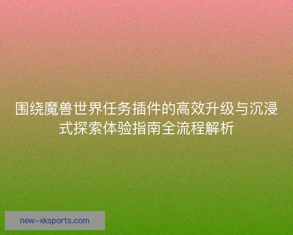 围绕魔兽世界任务插件的高效升级与沉浸式探索体验指南全流程解析