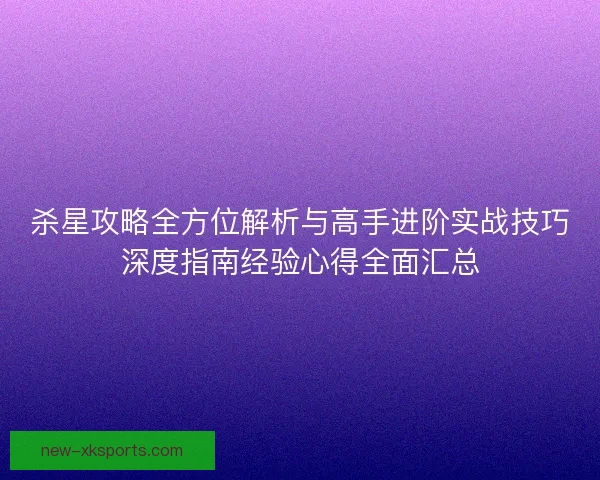 杀星攻略全方位解析与高手进阶实战技巧深度指南经验心得全面汇总