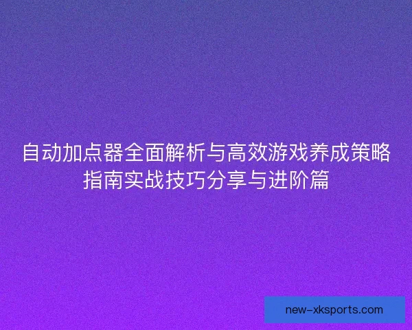 自动加点器全面解析与高效游戏养成策略指南实战技巧分享与进阶篇