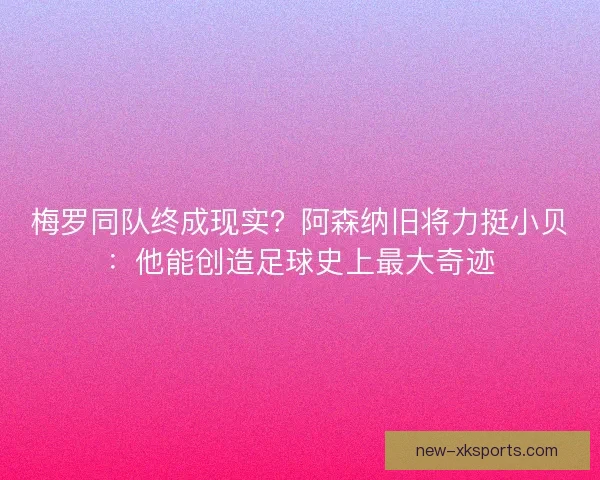 梅罗同队终成现实？阿森纳旧将力挺小贝：他能创造足球史上最大奇迹