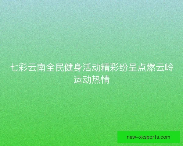 七彩云南全民健身活动精彩纷呈点燃云岭运动热情