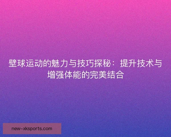 壁球运动的魅力与技巧探秘：提升技术与增强体能的完美结合