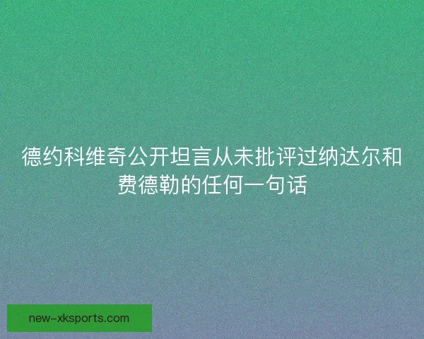 德约科维奇公开坦言从未批评过纳达尔和费德勒的任何一句话
