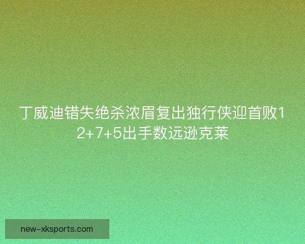 丁威迪错失绝杀浓眉复出独行侠迎首败12+7+5出手数远逊克莱