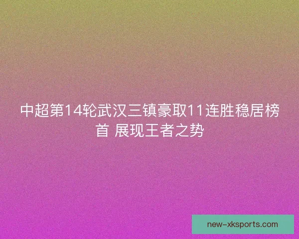 中超第14轮武汉三镇豪取11连胜稳居榜首 展现王者之势