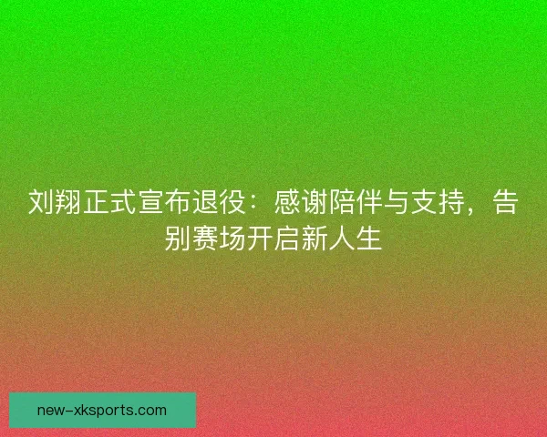 刘翔正式宣布退役：感谢陪伴与支持，告别赛场开启新人生