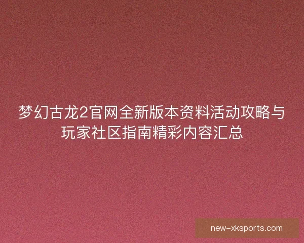 梦幻古龙2官网全新版本资料活动攻略与玩家社区指南精彩内容汇总