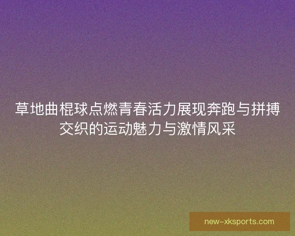草地曲棍球点燃青春活力展现奔跑与拼搏交织的运动魅力与激情风采
