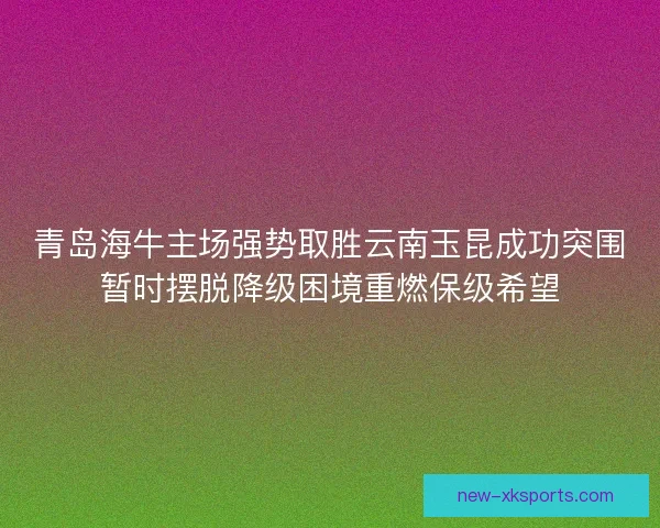 青岛海牛主场强势取胜云南玉昆成功突围暂时摆脱降级困境重燃保级希望
