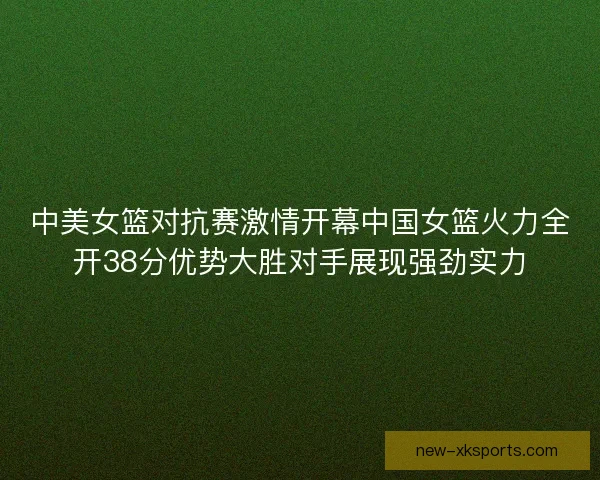 中美女篮对抗赛激情开幕中国女篮火力全开38分优势大胜对手展现强劲实力
