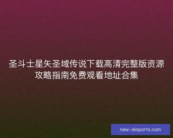 圣斗士星矢圣域传说下载高清完整版资源攻略指南免费观看地址合集 圣斗士星矢圣域传说下载高清完整版资源攻略指南免费观看地址合集