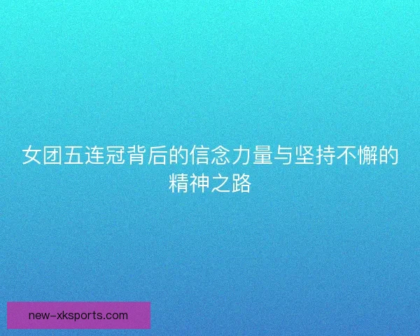 女团五连冠背后的信念力量与坚持不懈的精神之路