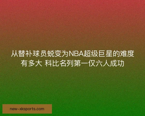 从替补球员蜕变为NBA超级巨星的难度有多大 科比名列第一仅六人成功