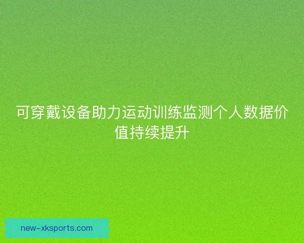 可穿戴设备助力运动训练监测个人数据价值持续提升