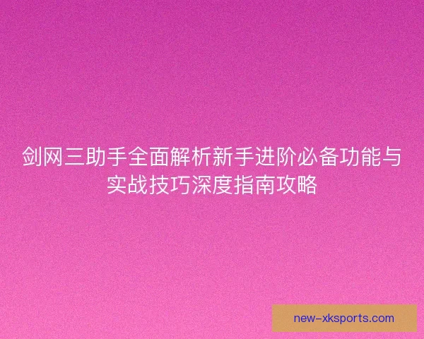 剑网三助手全面解析新手进阶必备功能与实战技巧深度指南攻略