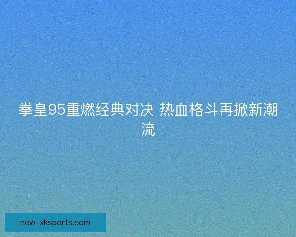 拳皇95重燃经典对决 热血格斗再掀新潮流