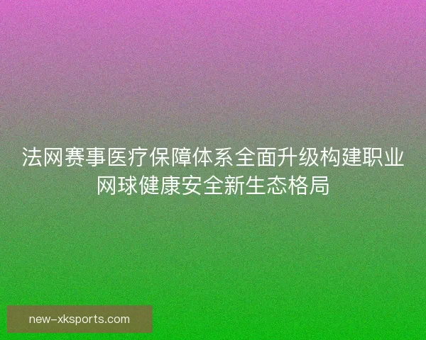 法网赛事医疗保障体系全面升级构建职业网球健康安全新生态格局